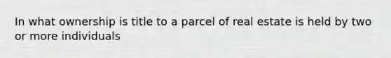 In what ownership is title to a parcel of real estate is held by two or more individuals