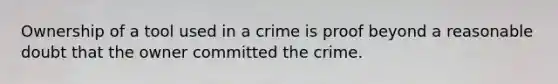 Ownership of a tool used in a crime is proof beyond a reasonable doubt that the owner committed the crime.