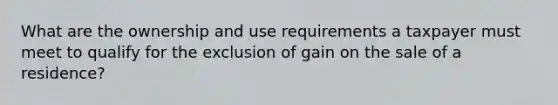 What are the ownership and use requirements a taxpayer must meet to qualify for the exclusion of gain on the sale of a residence?