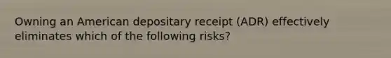 Owning an American depositary receipt (ADR) effectively eliminates which of the following risks?