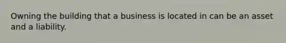 Owning the building that a business is located in can be an asset and a liability.