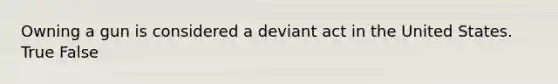 Owning a gun is considered a deviant act in the United States. True False