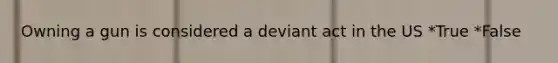 Owning a gun is considered a deviant act in the US *True *False