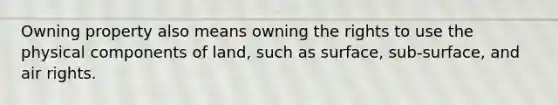 Owning property also means owning the rights to use the physical components of land, such as surface, sub-surface, and air rights.