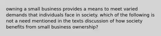 owning a small business provides a means to meet varied demands that individuals face in society. which of the following is not a need mentioned in the texts discussion of how society benefits from small business ownership?