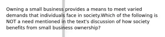 Owning a small business provides a means to meet varied demands that individuals face in society.Which of the following is NOT a need mentioned in the text's discussion of how society benefits from small business ownership?