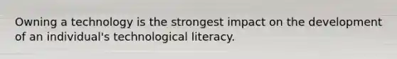 Owning a technology is the strongest impact on the development of an individual's technological literacy.