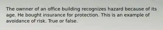 The ownner of an office building recognizes hazard because of its age. He bought insurance for protection. This is an example of avoidance of risk. True or false.