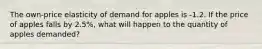 The own-price elasticity of demand for apples is -1.2. If the price of apples falls by 2.5%, what will happen to the quantity of apples demanded?