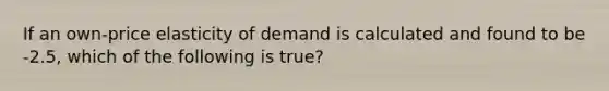 If an own-price elasticity of demand is calculated and found to be -2.5, which of the following is true?