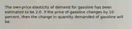 The own-price elasticity of demand for gasoline has been estimated to be 2.0. If the price of gasoline changes by 10 percent, then the change in quantity demanded of gasoline will be