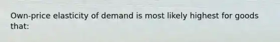 Own-price elasticity of demand is most likely highest for goods that: