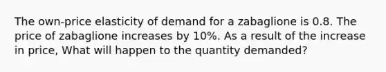 The own-price elasticity of demand for a zabaglione is 0.8. The price of zabaglione increases by 10%. As a result of the increase in price, What will happen to the quantity demanded?