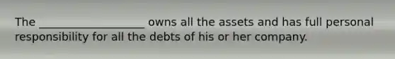 The ___________________ owns all the assets and has full personal responsibility for all the debts of his or her company.