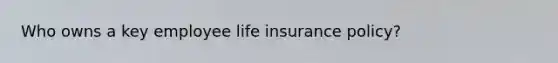 Who owns a key employee life insurance policy?