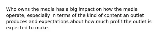 Who owns the media has a big impact on how the media operate, especially in terms of the kind of content an outlet produces and expectations about how much profit the outlet is expected to make.