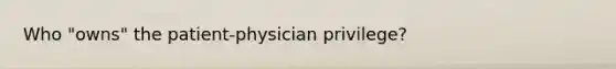 Who "owns" the patient-physician privilege?