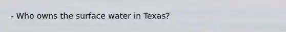 - Who owns the surface water in Texas?