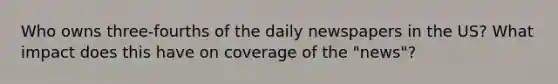 Who owns three-fourths of the daily newspapers in the US? What impact does this have on coverage of the "news"?