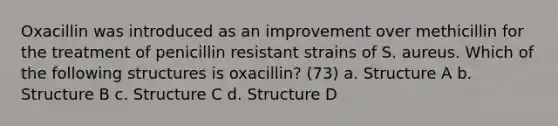 Oxacillin was introduced as an improvement over methicillin for the treatment of penicillin resistant strains of S. aureus. Which of the following structures is oxacillin? (73) a. Structure A b. Structure B c. Structure C d. Structure D