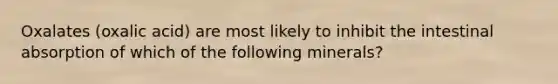 Oxalates (oxalic acid) are most likely to inhibit the intestinal absorption of which of the following minerals?