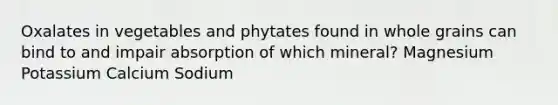 Oxalates in vegetables and phytates found in whole grains can bind to and impair absorption of which mineral? Magnesium Potassium Calcium Sodium