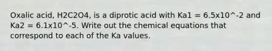 Oxalic acid, H2C2O4, is a diprotic acid with Ka1 = 6.5x10^-2 and Ka2 = 6.1x10^-5. Write out the chemical equations that correspond to each of the Ka values.