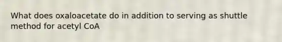What does oxaloacetate do in addition to serving as shuttle method for acetyl CoA