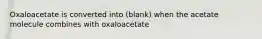 Oxaloacetate is converted into (blank) when the acetate molecule combines with oxaloacetate