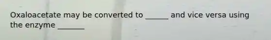 Oxaloacetate may be converted to ______ and vice versa using the enzyme _______