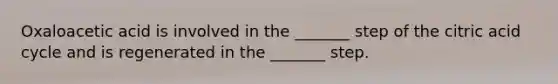 Oxaloacetic acid is involved in the _______ step of the citric acid cycle and is regenerated in the _______ step.