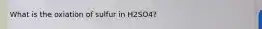 What is the oxiation of sulfur in H2SO4?