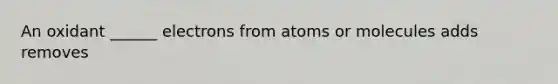 An oxidant ______ electrons from atoms or molecules adds removes