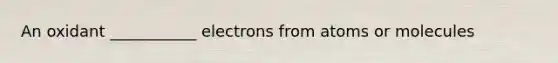 An oxidant ___________ electrons from atoms or molecules