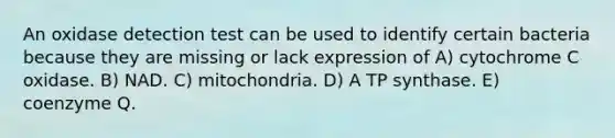 An oxidase detection test can be used to identify certain bacteria because they are missing or lack expression of A) cytochrome C oxidase. B) NAD. C) mitochondria. D) A TP synthase. E) coenzyme Q.