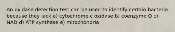 An oxidase detection test can be used to identify certain bacteria because they lack a) cytochrome c oxidase b) coenzyme Q c) NAD d) ATP synthase e) mitochondria