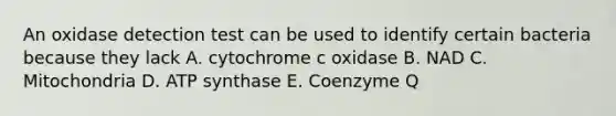 An oxidase detection test can be used to identify certain bacteria because they lack A. cytochrome c oxidase B. NAD C. Mitochondria D. ATP synthase E. Coenzyme Q