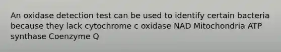 An oxidase detection test can be used to identify certain bacteria because they lack cytochrome c oxidase NAD Mitochondria ATP synthase Coenzyme Q