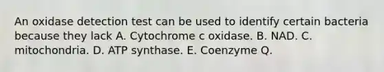 An oxidase detection test can be used to identify certain bacteria because they lack A. Cytochrome c oxidase. B. NAD. C. mitochondria. D. ATP synthase. E. Coenzyme Q.