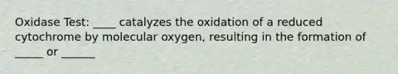 Oxidase Test: ____ catalyzes the oxidation of a reduced cytochrome by molecular oxygen, resulting in the formation of _____ or ______