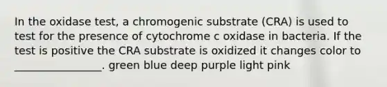 In the oxidase test, a chromogenic substrate (CRA) is used to test for the presence of cytochrome c oxidase in bacteria. If the test is positive the CRA substrate is oxidized it changes color to ________________. green blue deep purple light pink