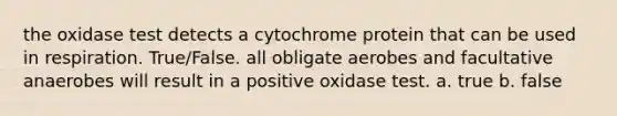 the oxidase test detects a cytochrome protein that can be used in respiration. True/False. all obligate aerobes and facultative anaerobes will result in a positive oxidase test. a. true b. false