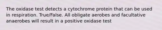 The oxidase test detects a cytochrome protein that can be used in respiration. True/False. All obligate aerobes and facultative anaerobes will result in a positive oxidase test