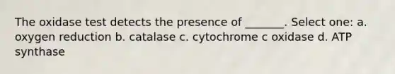 The oxidase test detects the presence of _______. Select one: a. oxygen reduction b. catalase c. cytochrome c oxidase d. ATP synthase