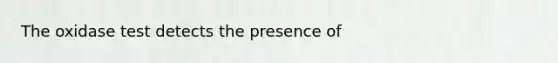 The oxidase test detects the presence of