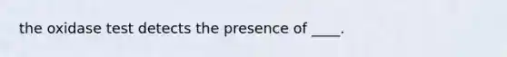 the oxidase test detects the presence of ____.