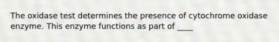 The oxidase test determines the presence of cytochrome oxidase enzyme. This enzyme functions as part of ____