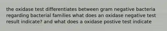 the oxidase test differentiates between gram negative bacteria regarding bacterial families what does an oxidase negative test result indicate? and what does a oxidase postive test indicate