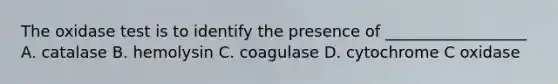 The oxidase test is to identify the presence of __________________ A. catalase B. hemolysin C. coagulase D. cytochrome C oxidase