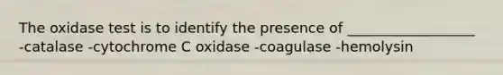 The oxidase test is to identify the presence of __________________ -catalase -cytochrome C oxidase -coagulase -hemolysin